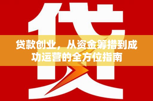 三水贷款创业，从资金筹措到成功运营的全方位指南