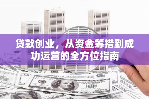 三水贷款创业，从资金筹措到成功运营的全方位指南