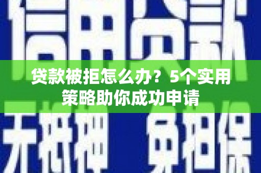 三水贷款被拒怎么办？5个实用策略助你成功申请