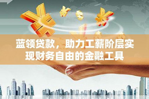 三水蓝领贷款，助力工薪阶层实现财务自由的金融工具