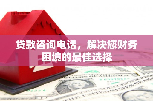 三水贷款咨询电话，解决您财务困境的最佳选择