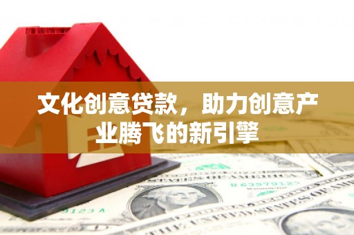 三水文化创意贷款，助力创意产业腾飞的新引擎