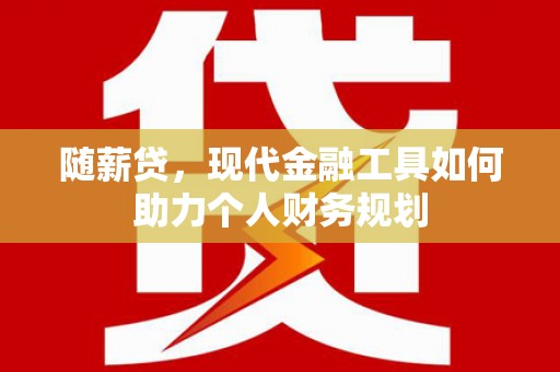 三水随薪贷，现代金融工具如何助力个人财务规划
