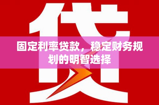 三水固定利率贷款，稳定财务规划的明智选择