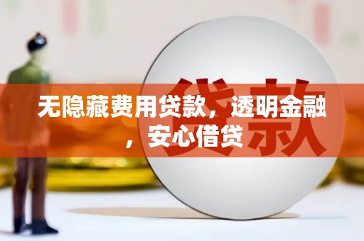 三水无隐藏费用贷款，透明金融，安心借贷