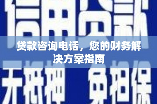 三水贷款咨询电话，您的财务解决方案指南