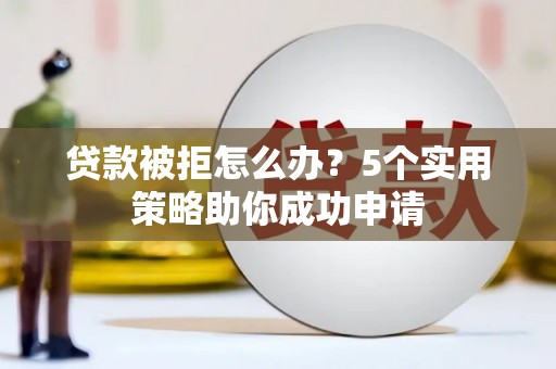 三水贷款被拒怎么办？5个实用策略助你成功申请
