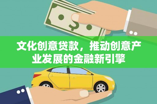 三水文化创意贷款，推动创意产业发展的金融新引擎