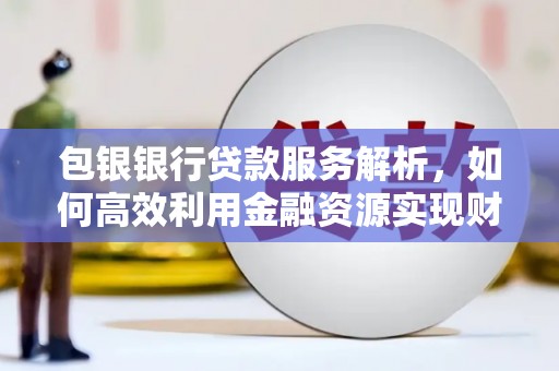 三水包银银行贷款服务解析，如何高效利用金融资源实现财富增长