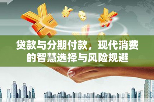三水贷款与分期付款，现代消费的智慧选择与风险规避