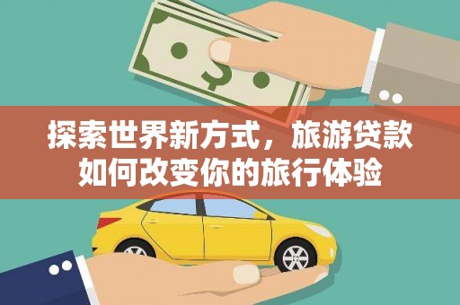 三水探索世界新方式，旅游贷款如何改变你的旅行体验
