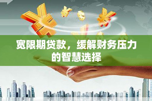 三水宽限期贷款，缓解财务压力的智慧选择