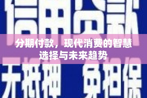 三水分期付款，现代消费的智慧选择与未来趋势