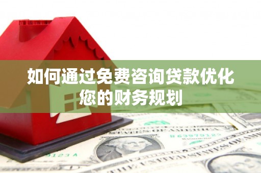 三水如何通过免费咨询贷款优化您的财务规划