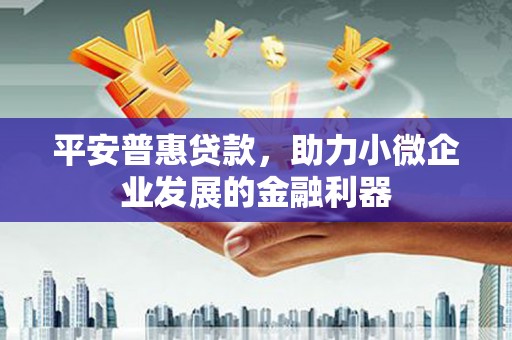 三水平安普惠贷款，助力小微企业发展的金融利器