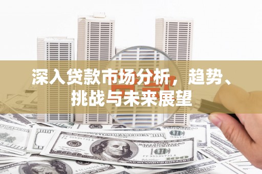 三水深入贷款市场分析，趋势、挑战与未来展望
