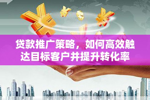 三水贷款推广策略，如何高效触达目标客户并提升转化率