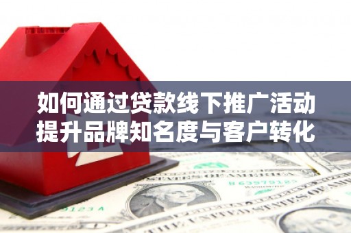三水如何通过贷款线下推广活动提升品牌知名度与客户转化率