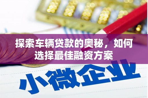 三水探索车辆贷款的奥秘，如何选择最佳融资方案
