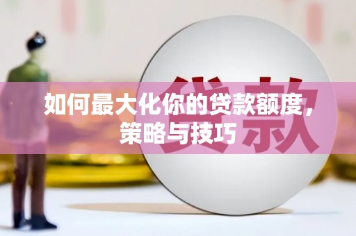 三水如何最大化你的贷款额度，策略与技巧