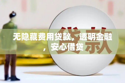 三水无隐藏费用贷款，透明金融，安心借贷