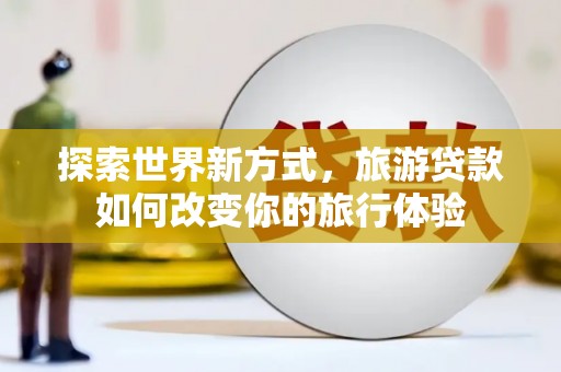 三水探索世界新方式，旅游贷款如何改变你的旅行体验