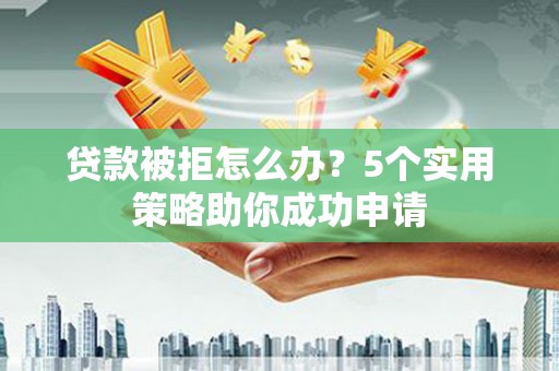 三水贷款被拒怎么办？5个实用策略助你成功申请