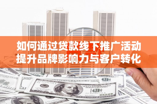三水如何通过贷款线下推广活动提升品牌影响力与客户转化率