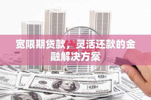 三水宽限期贷款，灵活还款的金融解决方案