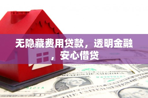 三水无隐藏费用贷款，透明金融，安心借贷