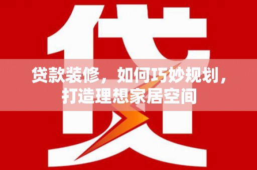 三水贷款装修，如何巧妙规划，打造理想家居空间