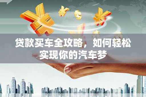 三水贷款买车全攻略，如何轻松实现你的汽车梦