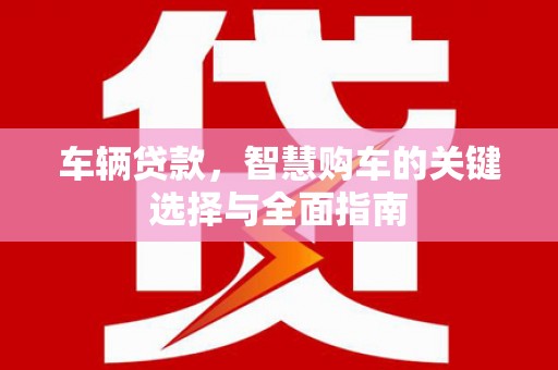 三水车辆贷款，智慧购车的关键选择与全面指南