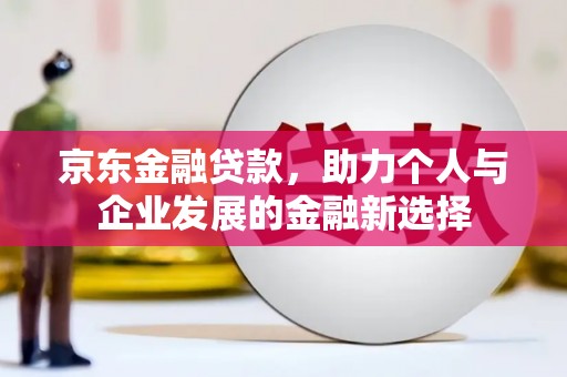 三水京东金融贷款，助力个人与企业发展的金融新选择