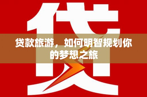 三水贷款旅游，如何明智规划你的梦想之旅