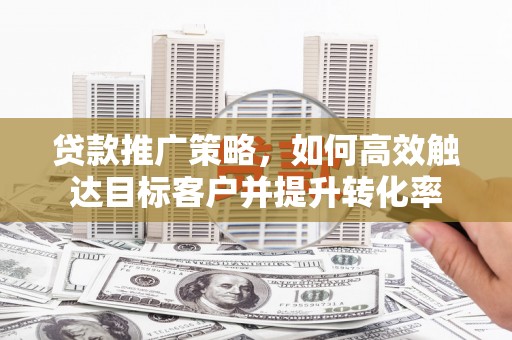 三水贷款推广策略，如何高效触达目标客户并提升转化率