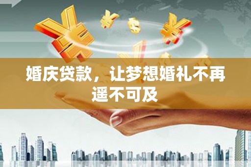 三水婚庆贷款，让梦想婚礼不再遥不可及