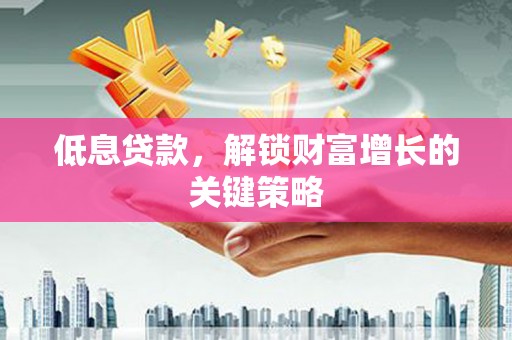 三水低息贷款，解锁财富增长的关键策略