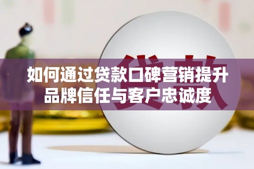 三水如何通过贷款口碑营销提升品牌信任与客户忠诚度