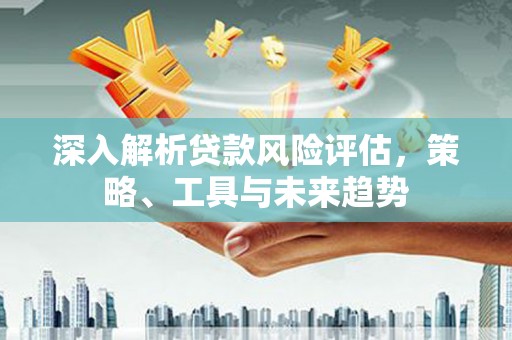 三水深入解析贷款风险评估，策略、工具与未来趋势