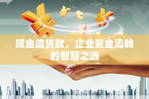 三水现金流贷款，企业资金周转的智慧之选