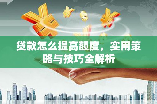 三水贷款怎么提高额度，实用策略与技巧全解析