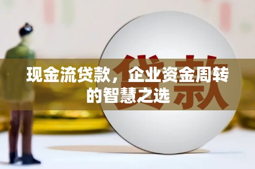三水现金流贷款，企业资金周转的智慧之选