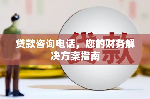 三水贷款咨询电话，您的财务解决方案指南