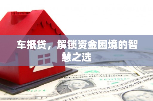 三水车抵贷，解锁资金困境的智慧之选