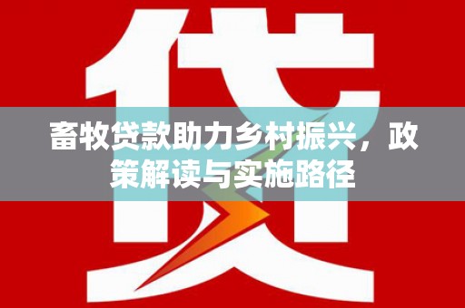 三水畜牧贷款助力乡村振兴，政策解读与实施路径