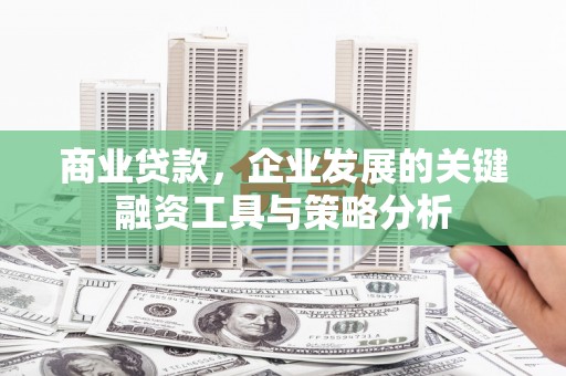 三水商业贷款，企业发展的关键融资工具与策略分析