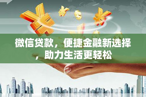 三水微信贷款，便捷金融新选择，助力生活更轻松