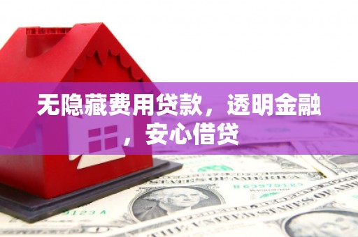 三水无隐藏费用贷款，透明金融，安心借贷