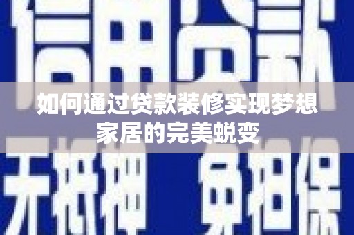 三水如何通过贷款装修实现梦想家居的完美蜕变